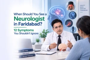 When Should You See a Neurologist in Faridabad? 12 Symptoms You Shouldn't Ignore